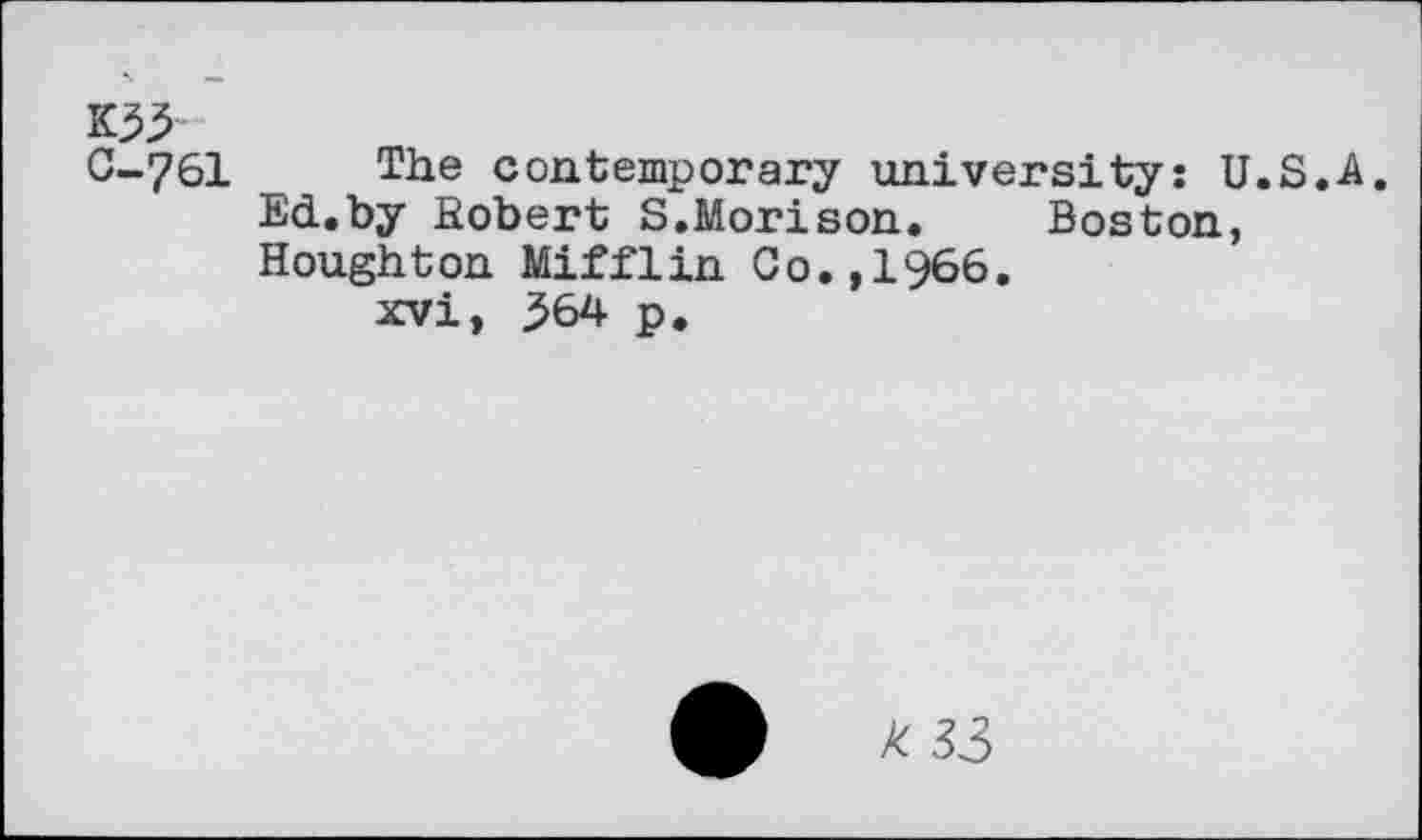 ﻿0-761 The contemporary university: U.S.A. Ed.by Robert S.Morison.	Boston,
Houghton Mifflin Co.,1966.
xvi, 364 p.